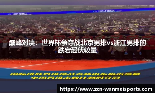 巅峰对决：世界杯争夺战北京男排vs浙江男排的跌宕起伏较量